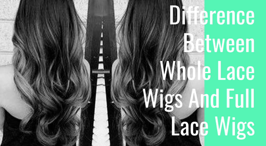 Difference Between Whole Lace Wigs And Full Lace Wigs
